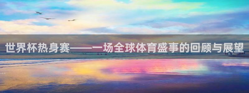 世界杯预选赛亚洲：世界杯热身赛——一场全球体育盛事的回顾与展望