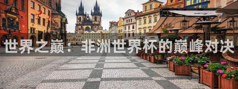 2026世界杯欧洲预选赛赛程表：世界之巅：非洲世界杯的巅峰对决