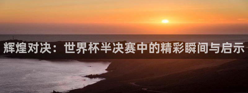 2026世界杯日期：辉煌对决：世界杯半决赛中的精彩瞬间与启示