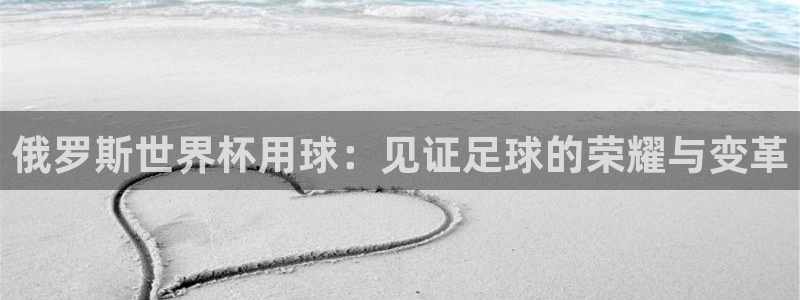 世界杯2026赛程时间表格：俄罗斯世界杯用球：见证足球的荣耀与变革