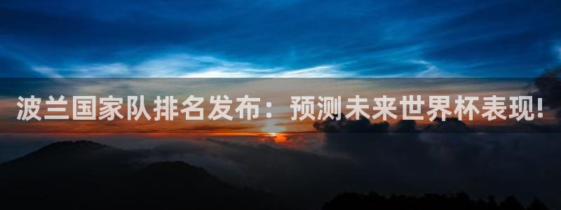 世界杯欧洲区预选赛：波兰国家队排名发布：预测未来世界杯表现!